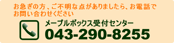 お急ぎの方、ご不明な点がありましたら、レンタルボックスまでお電話でお問合せくださいメープルボックス受付センター043-290-8255へ。